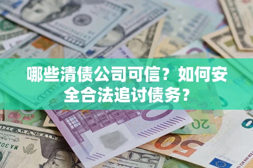 北京哪些清债公司可信？如何安全合法追讨债务？