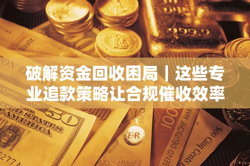 北京破解资金回收困局｜这些专业追款策略让合规催收效率翻倍
