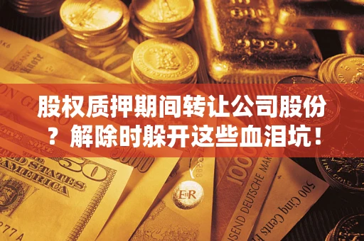 北京股权质押期间转让公司股份？解除时躲开这些血泪坑！