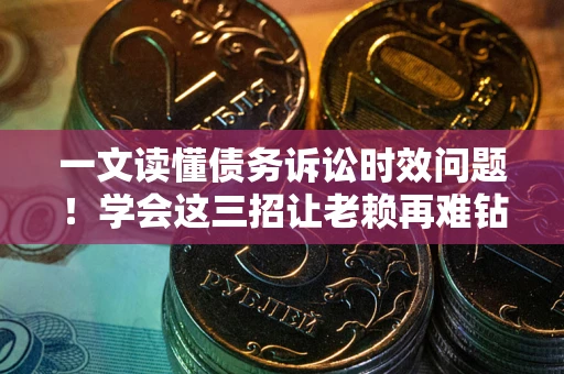 北京一文读懂债务诉讼时效问题！学会这三招让老赖再难钻空子