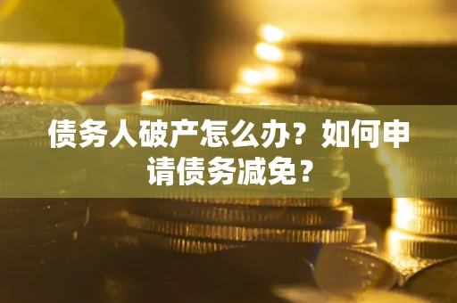 北京债务人破产怎么办？如何申请债务减免？