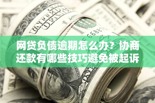 北京网贷负债逾期怎么办？协商还款有哪些技巧避免被起诉？