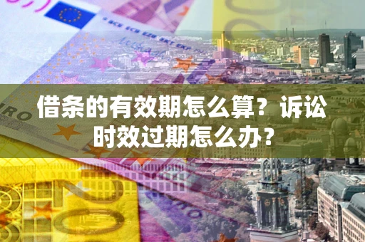 北京借条的有效期怎么算？诉讼时效过期怎么办？