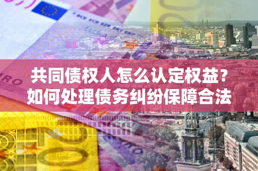 北京共同债权人怎么认定权益？如何处理债务纠纷保障合法权益？