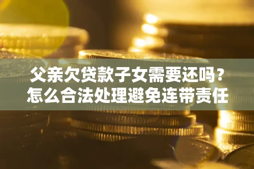 北京父亲欠贷款子女需要还吗？怎么合法处理避免连带责任？
