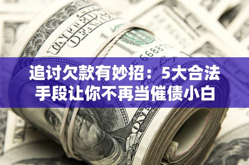 北京追讨欠款有妙招：5大合法手段让你不再当催债小白