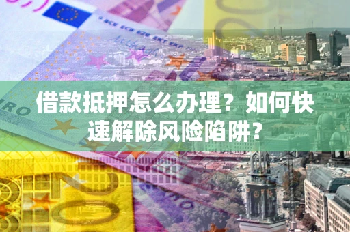 北京借款抵押怎么办理？如何快速解除风险陷阱？