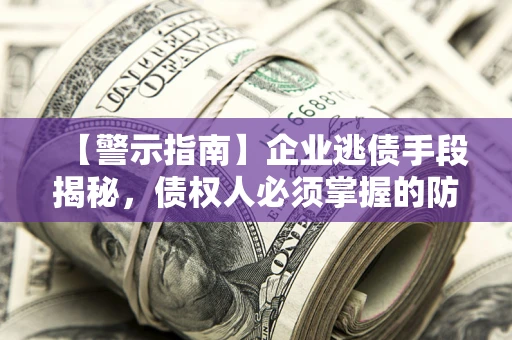 北京【警示指南】企业逃债手段揭秘，债权人必须掌握的防坑宝典