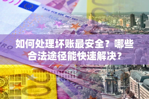 北京如何处理坏账最安全？哪些合法途径能快速解决？