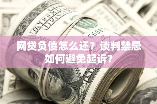 北京网贷负债怎么还？谈判禁忌如何避免起诉？