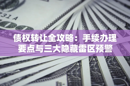 北京债权转让全攻略：手续办理要点与三大隐藏雷区预警