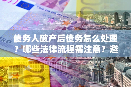 北京债务人破产后债务怎么处理？哪些法律流程需注意？避免踩坑指南