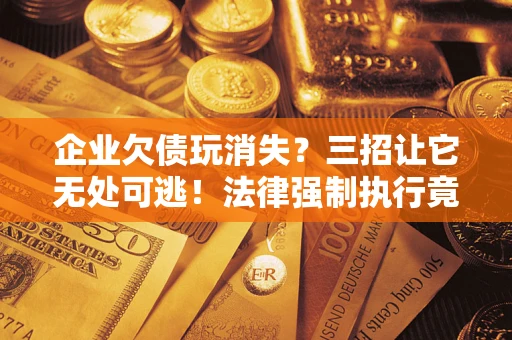 北京企业欠债玩消失？三招让它无处可逃！法律强制执行竟比讨债公司还狠？