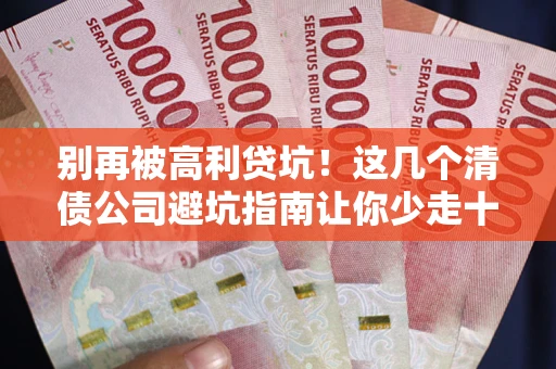 北京别再被高利贷坑！这几个清债公司避坑指南让你少走十年弯路
