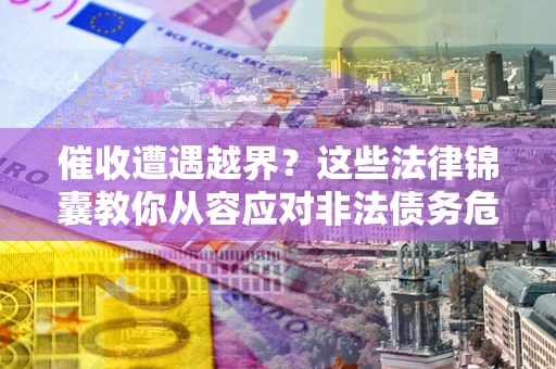 北京催收遭遇越界？这些法律锦囊教你从容应对非法债务危机