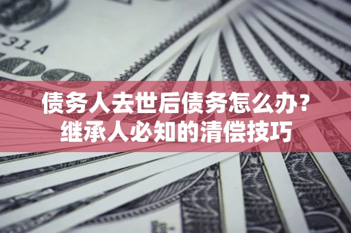 北京债务人去世后债务怎么办？继承人必知的清偿技巧