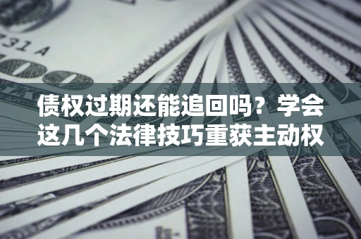 北京债权过期还能追回吗？学会这几个法律技巧重获主动权