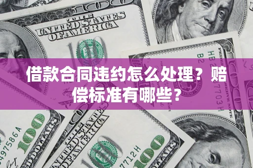 北京借款合同违约怎么处理？赔偿标准有哪些？