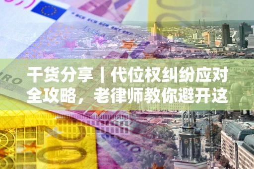 北京干货分享｜代位权纠纷应对全攻略，老律师教你避开这5大雷区