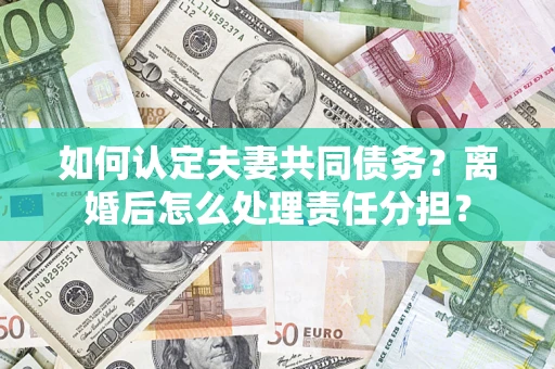 北京如何认定夫妻共同债务？离婚后怎么处理责任分担？