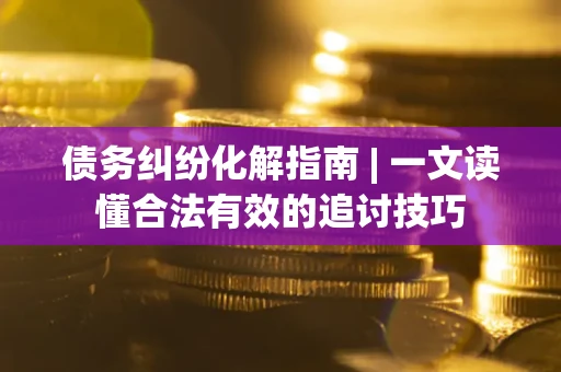 北京债务纠纷化解指南 | 一文读懂合法有效的追讨技巧