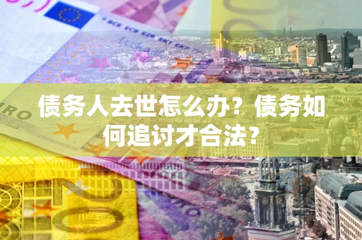 北京债务人去世怎么办？债务如何追讨才合法？