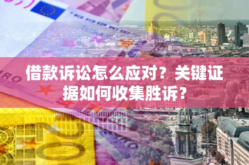 北京借款诉讼怎么应对？关键证据如何收集胜诉？