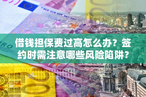 北京借钱担保费过高怎么办？签约时需注意哪些风险陷阱？