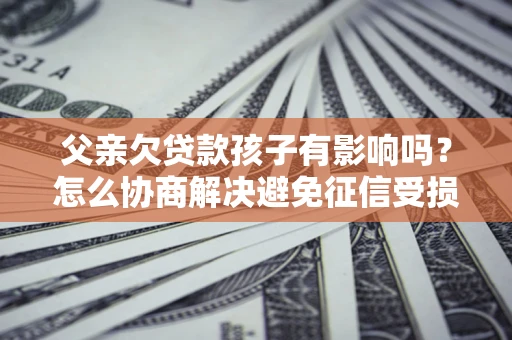 北京父亲欠贷款孩子有影响吗？怎么协商解决避免征信受损？