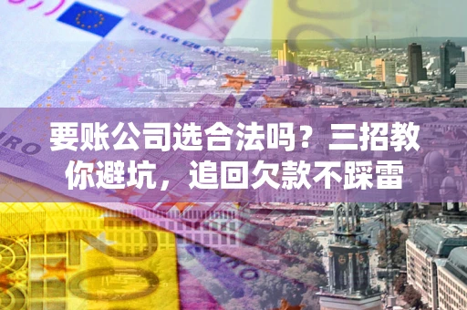 北京要账公司选合法吗？三招教你避坑，追回欠款不踩雷