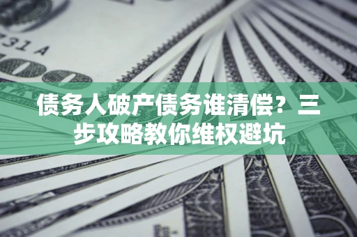 北京债务人破产债务谁清偿?三步攻略教你维权避坑 北京债务人破产债务谁清偿?三步攻略教你维权避坑