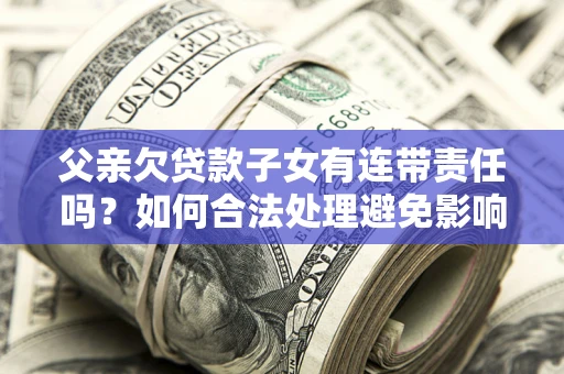北京父亲欠贷款子女有连带责任吗？如何合法处理避免影响？