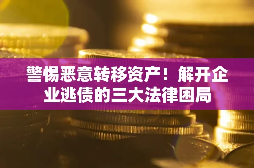 北京警惕恶意转移资产！解开企业逃债的三大法律困局