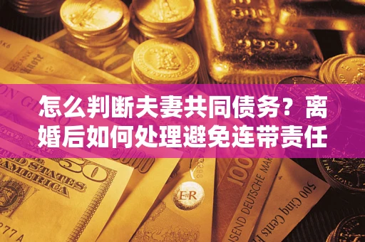 北京怎么判断夫妻共同债务？离婚后如何处理避免连带责任？
