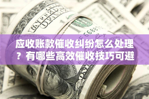 北京应收账款催收纠纷怎么处理？有哪些高效催收技巧可避免坏账？
