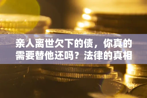 北京亲人离世欠下的债，你真的需要替他还吗？法律的真相或许与你想的不一样