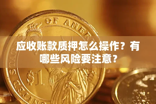 北京应收账款质押怎么操作？有哪些风险要注意？